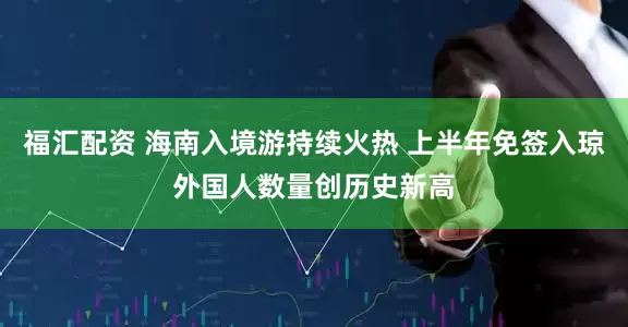 福汇配资 海南入境游持续火热 上半年免签入琼外国人数量创历史新高