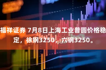 福祥证券 7月8日上海工业普圆价格稳定，徐钢3250，六钢3250。