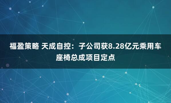 福盈策略 天成自控：子公司获8.28亿元乘用车座椅总成项目定点