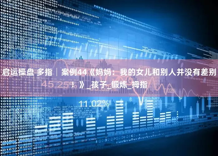 启运操盘 多指│案例44《妈妈：我的女儿和别人并没有差别！》_孩子_锻炼_拇指