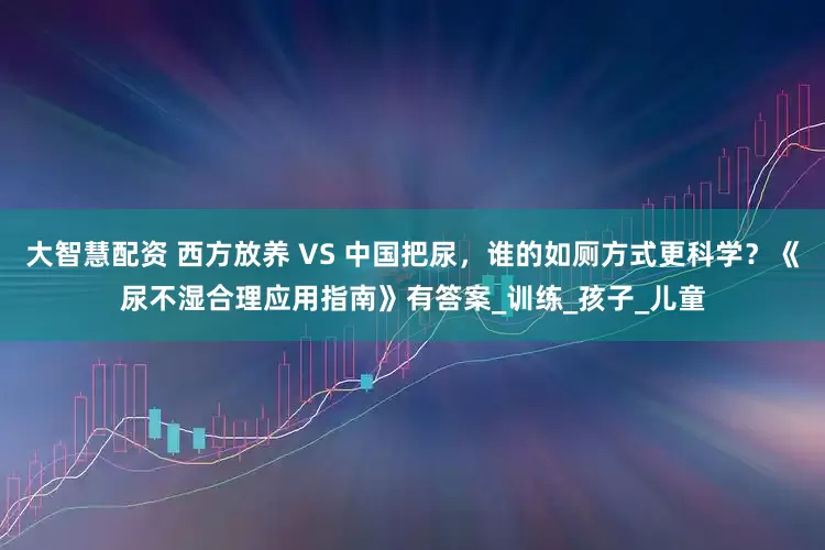 大智慧配资 西方放养 VS 中国把尿，谁的如厕方式更科学？《尿不湿合理应用指南》有答案_训练_孩子_儿童