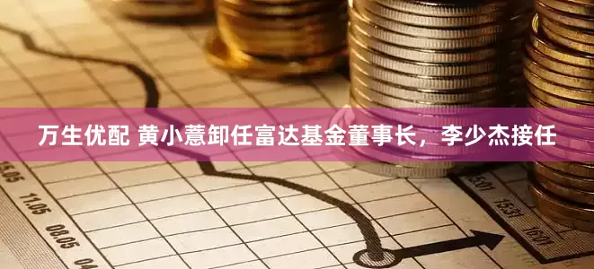 万生优配 黄小薏卸任富达基金董事长，李少杰接任