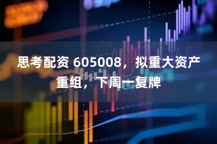 思考配资 605008，拟重大资产重组，下周一复牌
