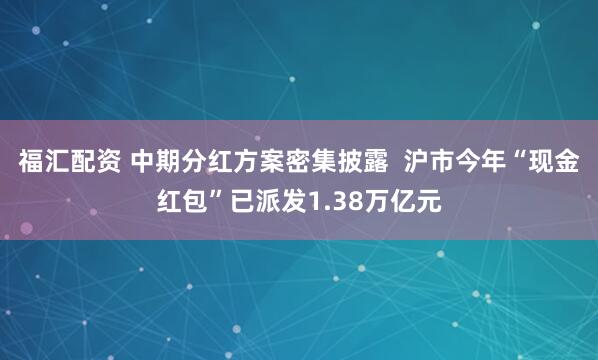 福汇配资 中期分红方案密集披露 沪市今年“现金红包”已派发1.38万亿元