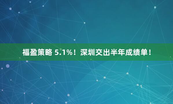 福盈策略 5.1%！深圳交出半年成绩单！