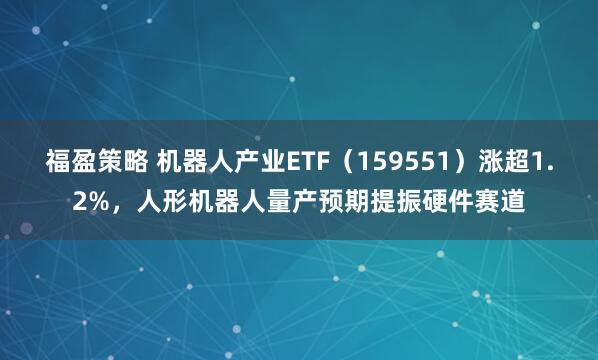 福盈策略 机器人产业ETF（159551）涨超1.2%，人形机器人量产预期提振硬件赛道