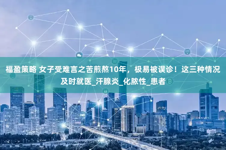 福盈策略 女子受难言之苦煎熬10年，极易被误诊！这三种情况及时就医_汗腺炎_化脓性_患者