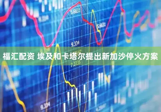 福汇配资 埃及和卡塔尔提出新加沙停火方案