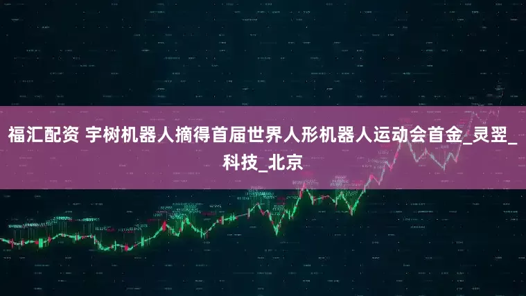 福汇配资 宇树机器人摘得首届世界人形机器人运动会首金_灵翌_科技_北京
