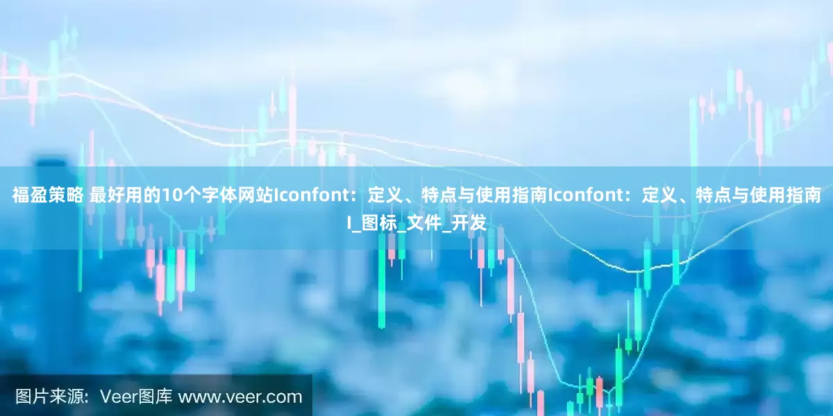 福盈策略 最好用的10个字体网站Iconfont：定义、特点与使用指南Iconfont：定义、特点与使用指南I_图标_文件_开发