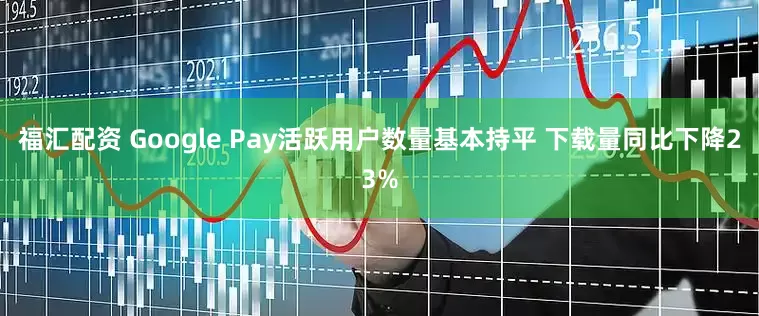 福汇配资 Google Pay活跃用户数量基本持平 下载量同比下降23%