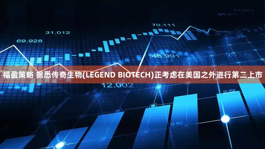 福盈策略 据悉传奇生物(LEGEND BIOTECH)正考虑在美国之外进行第二上市