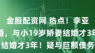 金股配资网 热点!李亚鹏官宣离婚,与小19岁娇妻结婚才3年!疑与巨额债务有关