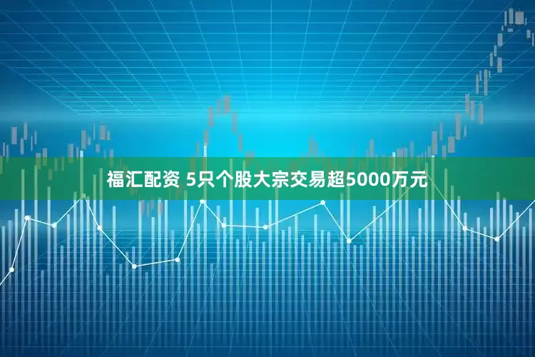 福汇配资 5只个股大宗交易超5000万元