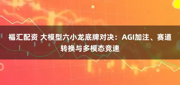 福汇配资 大模型六小龙底牌对决:AGI加注、赛道转换与多模态竞速