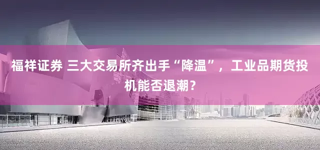 福祥证券 三大交易所齐出手“降温”，工业品期货投机能否退潮？