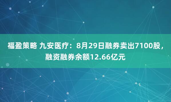 福盈策略 九安医疗：8月29日融券卖出7100股，融资融券余额12.66亿元