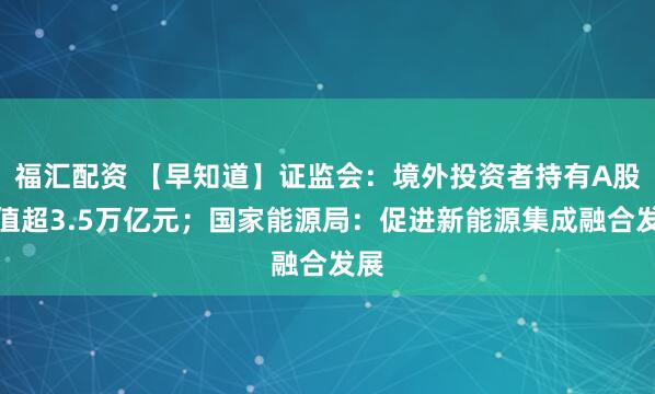 福汇配资 【早知道】证监会：境外投资者持有A股市值超3.5万亿元；国家能源局：促进新能源集成融合发展