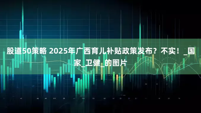 股道50策略 2025年广西育儿补贴政策发布？不实！_国家_卫健_的图片