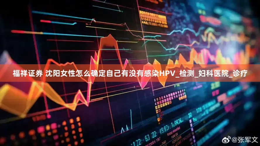 福祥证券 沈阳女性怎么确定自己有没有感染HPV_检测_妇科医院_诊疗