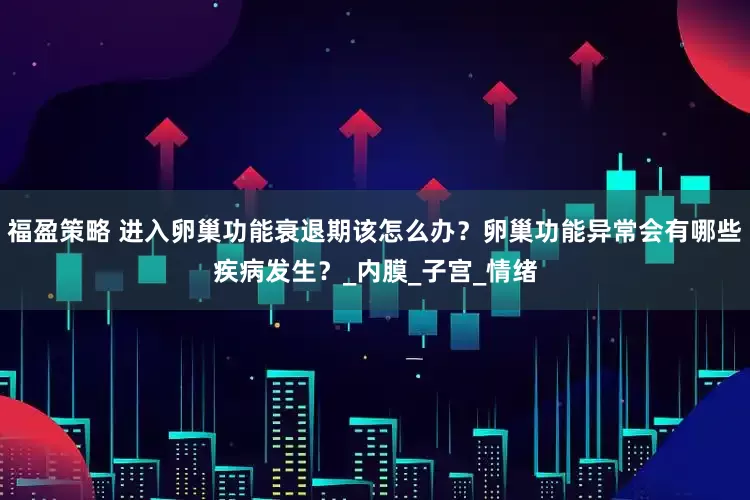 福盈策略 进入卵巢功能衰退期该怎么办？卵巢功能异常会有哪些疾病发生？_内膜_子宫_情绪