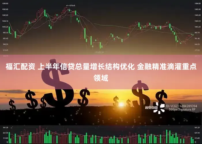 福汇配资 上半年信贷总量增长结构优化 金融精准滴灌重点领域