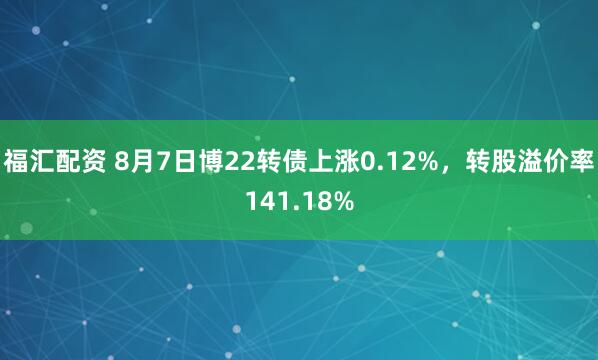 福汇配资 8月7日博22转债上涨0.12%,转股溢价率141.18%