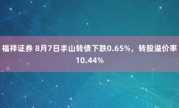 福祥证券 8月7日丰山转债下跌0.65%，转股溢价率10.44%