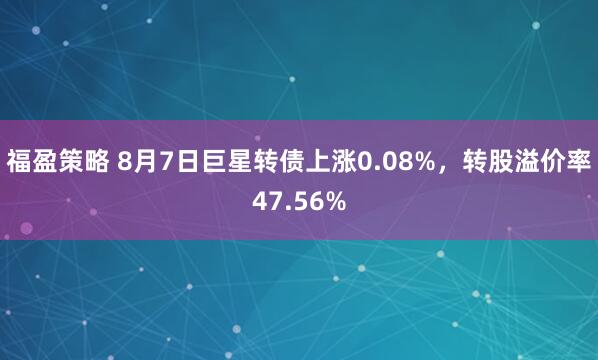 福盈策略 8月7日巨星转债上涨0.08%，转股溢价率47.56%