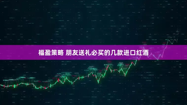 福盈策略 朋友送礼必买的几款进口红酒