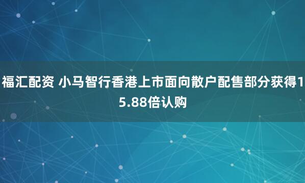 福汇配资 小马智行香港上市面向散户配售部分获得15.88倍认购