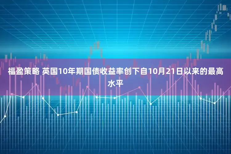 福盈策略 英国10年期国债收益率创下自10月21日以来的最高水平