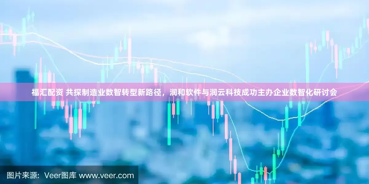 福汇配资 共探制造业数智转型新路径，润和软件与润云科技成功主办企业数智化研讨会