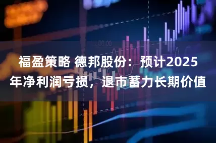 福盈策略 德邦股份：预计2025年净利润亏损，退市蓄力长期价值